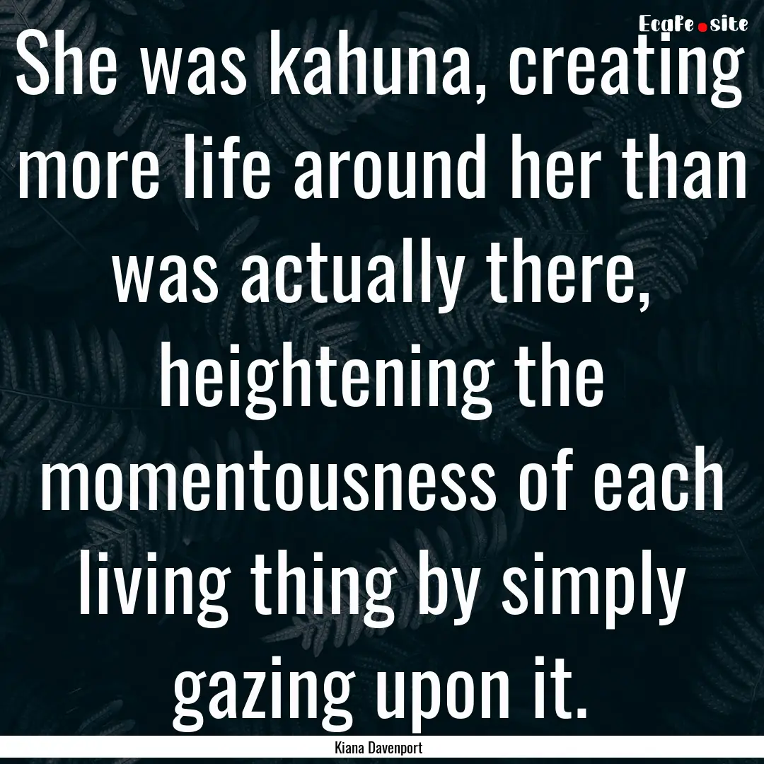 She was kahuna, creating more life around.... : Quote by Kiana Davenport