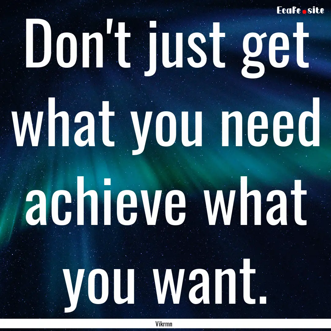 Don't just get what you need achieve what.... : Quote by Vikrmn