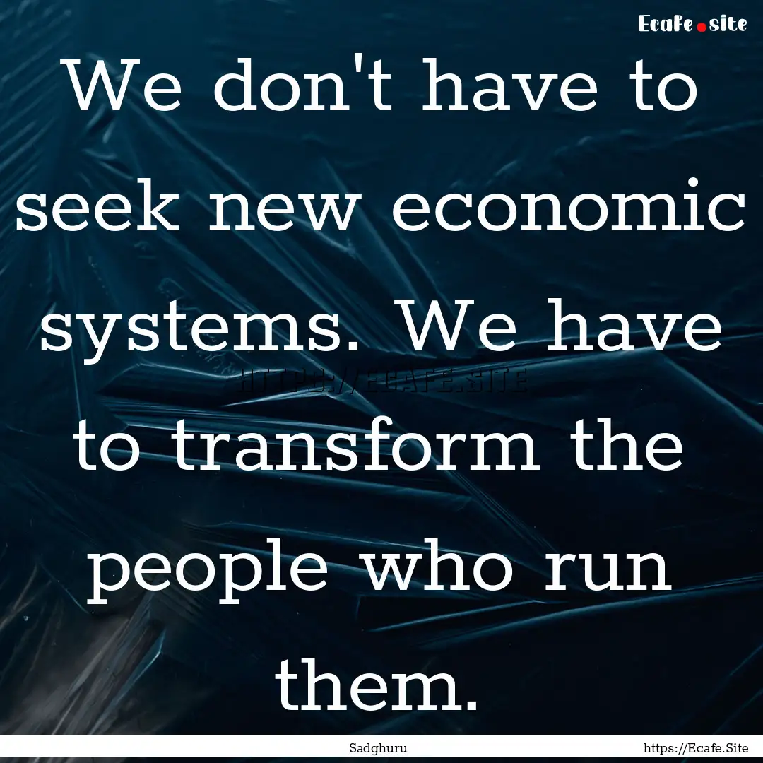 We don't have to seek new economic systems..... : Quote by Sadghuru