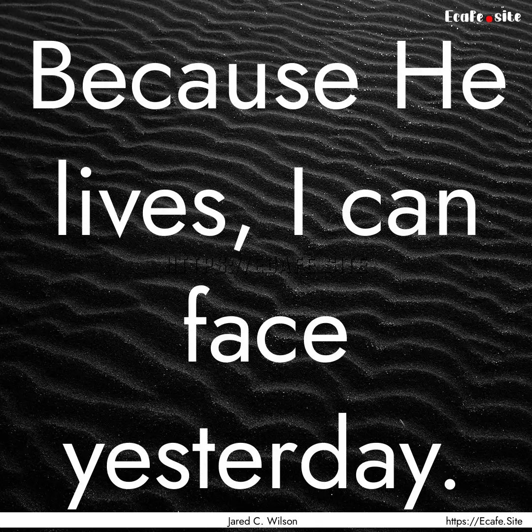 Because He lives, I can face yesterday. : Quote by Jared C. Wilson