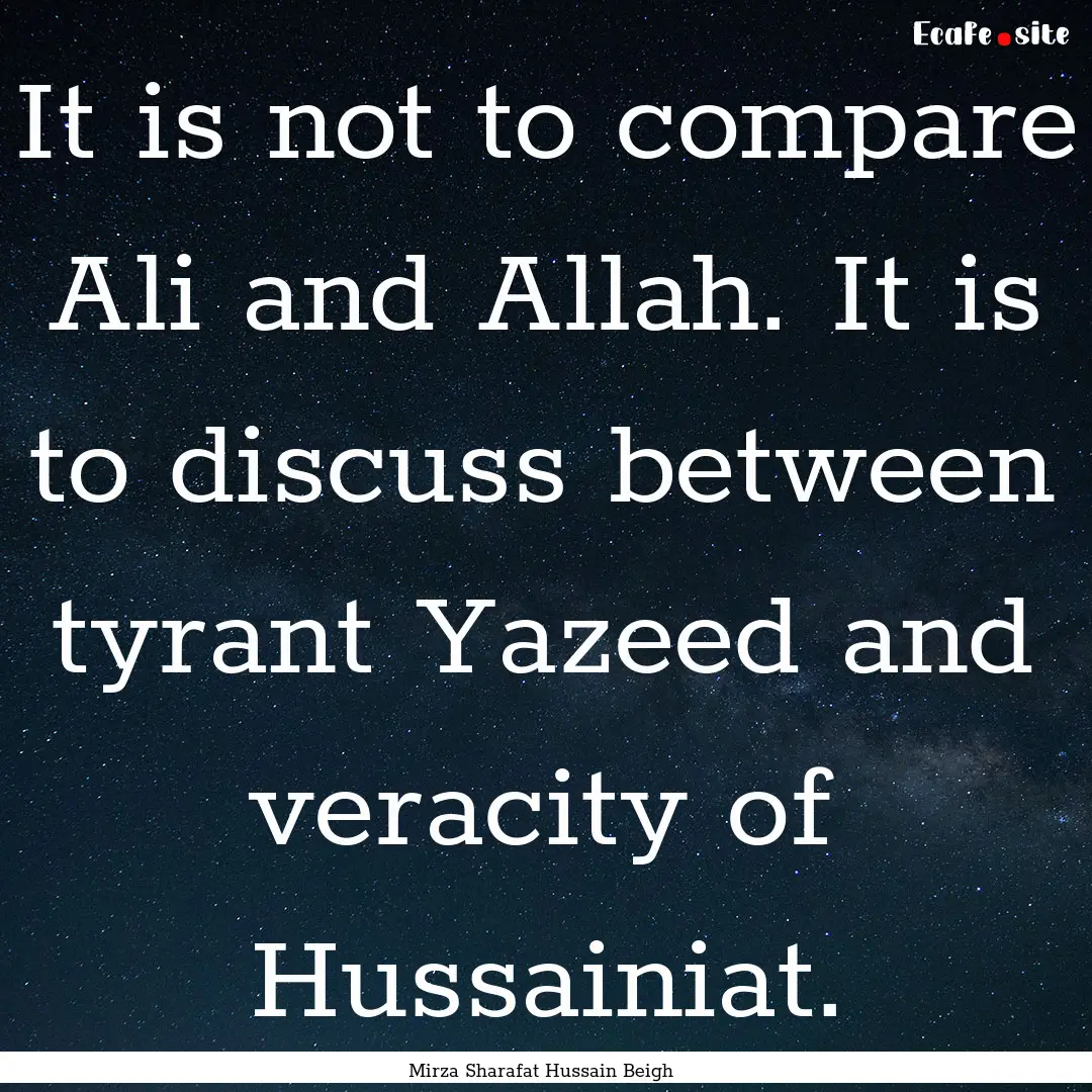 It is not to compare Ali and Allah. It is.... : Quote by Mirza Sharafat Hussain Beigh