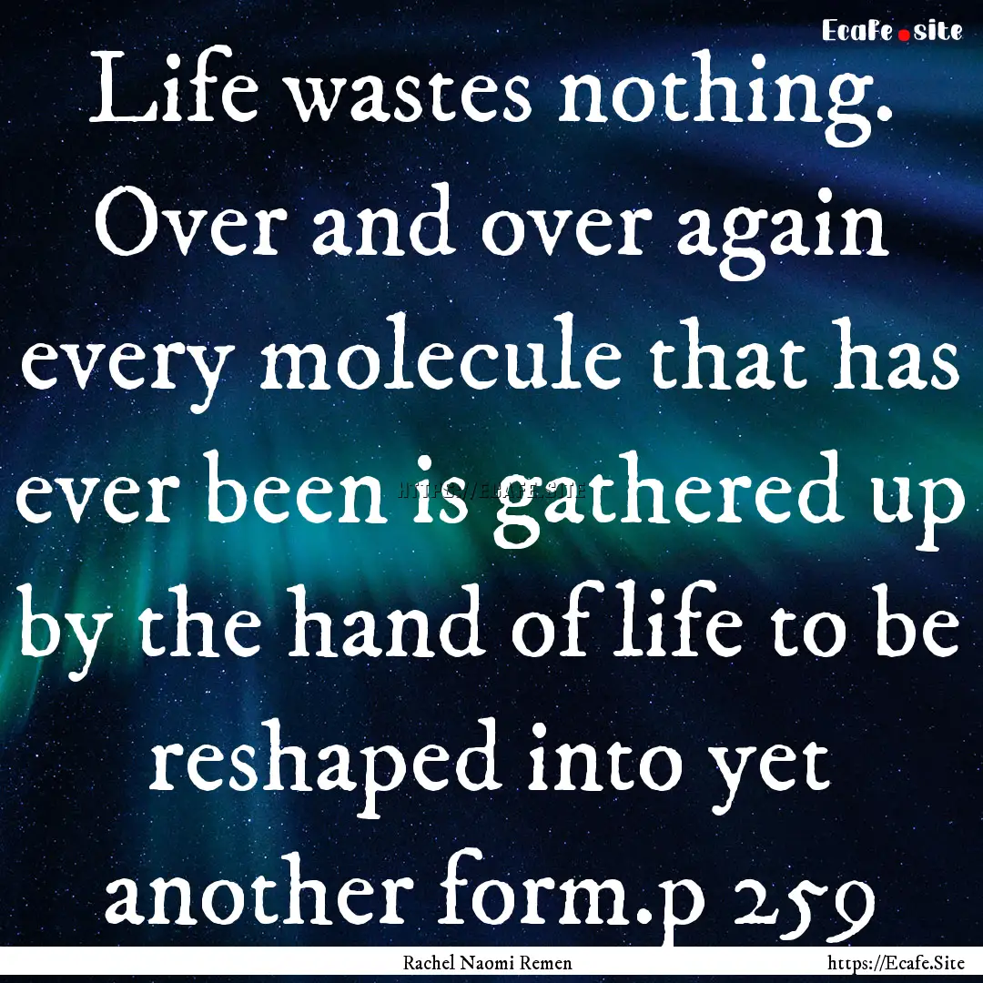 Life wastes nothing. Over and over again.... : Quote by Rachel Naomi Remen