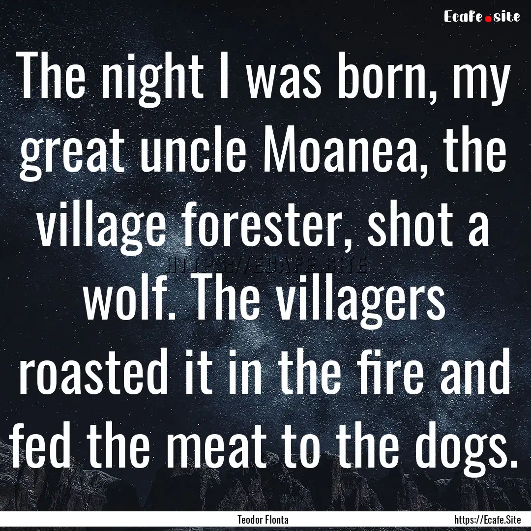 The night I was born, my great uncle Moanea,.... : Quote by Teodor Flonta