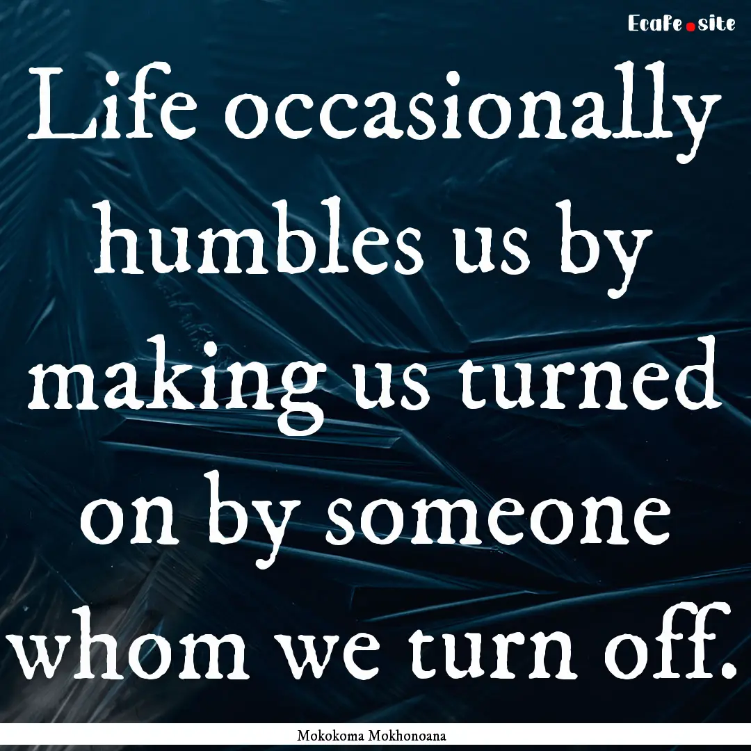 Life occasionally humbles us by making us.... : Quote by Mokokoma Mokhonoana