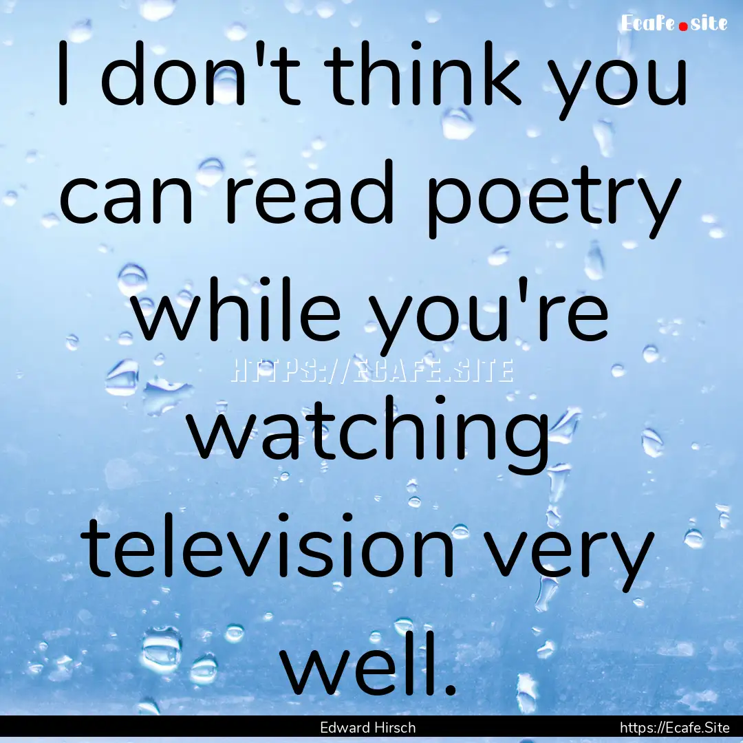 I don't think you can read poetry while you're.... : Quote by Edward Hirsch