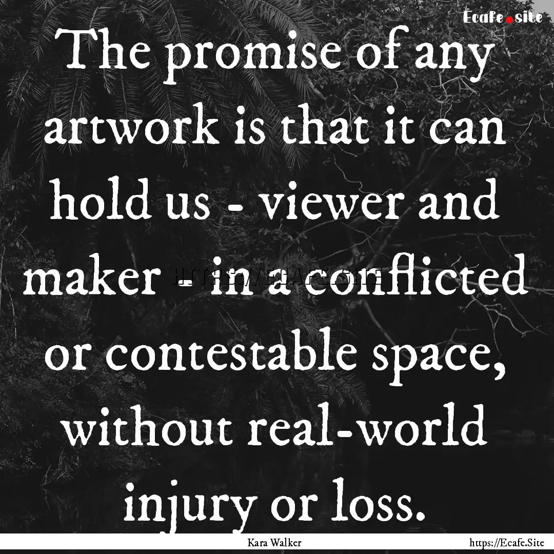 The promise of any artwork is that it can.... : Quote by Kara Walker