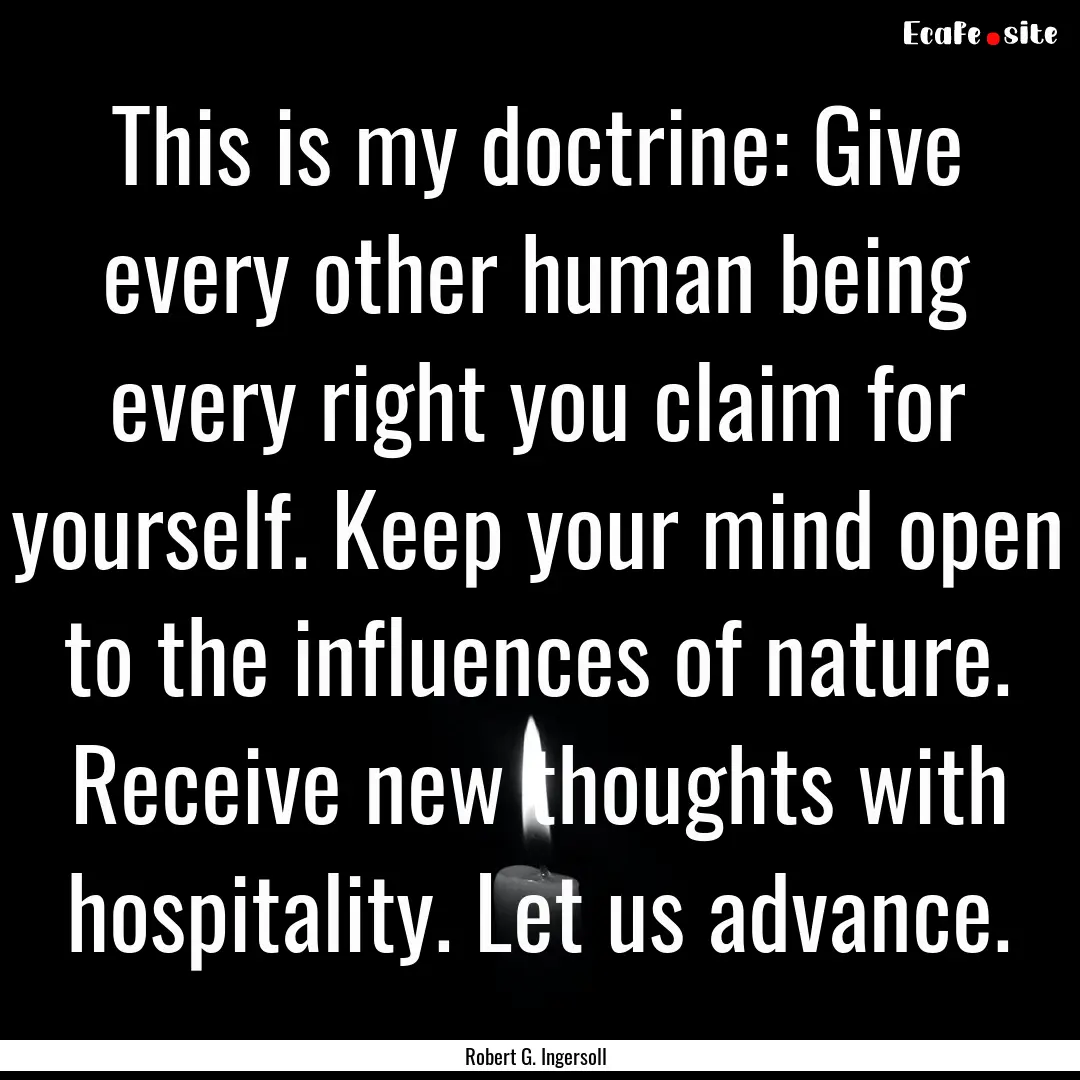 This is my doctrine: Give every other human.... : Quote by Robert G. Ingersoll