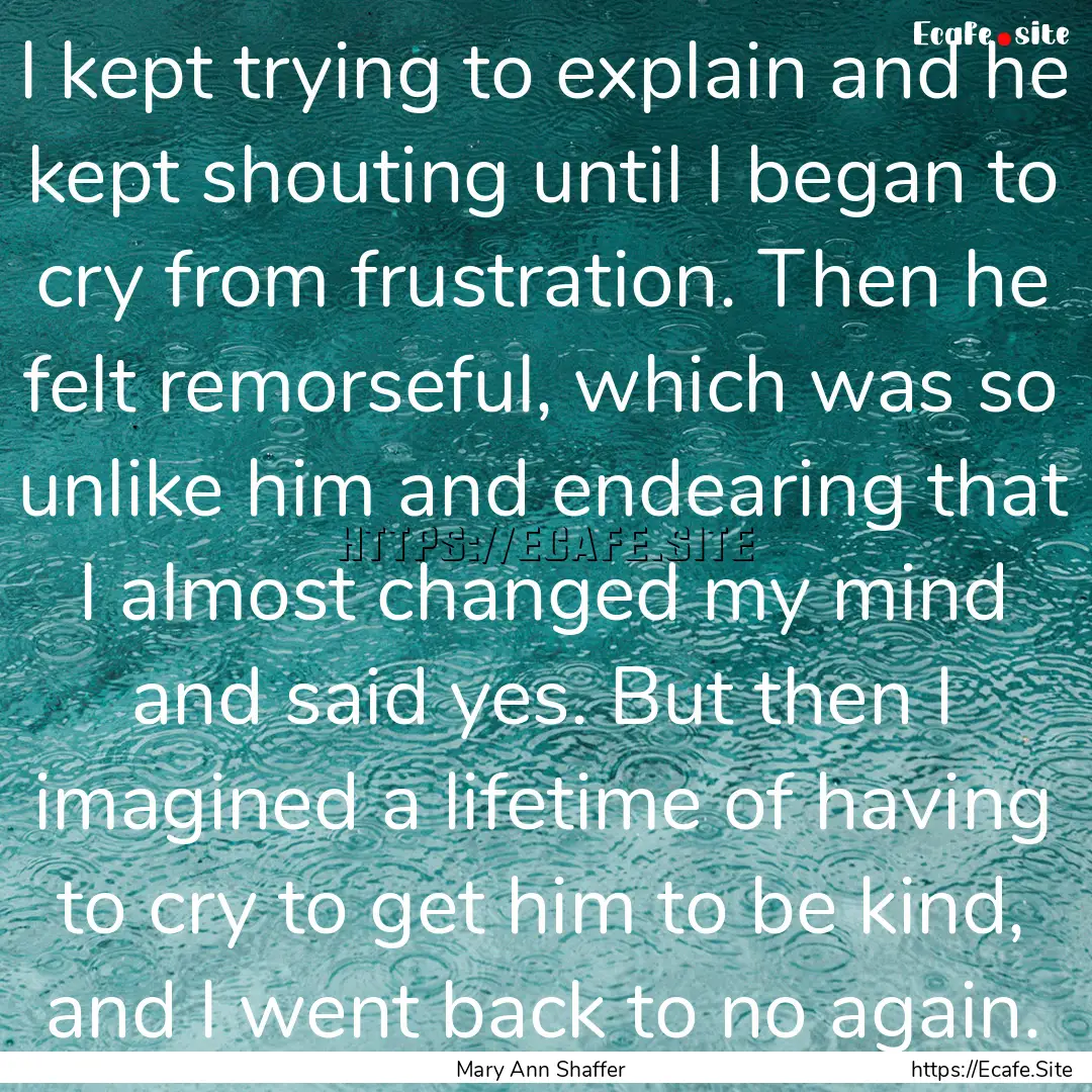 I kept trying to explain and he kept shouting.... : Quote by Mary Ann Shaffer