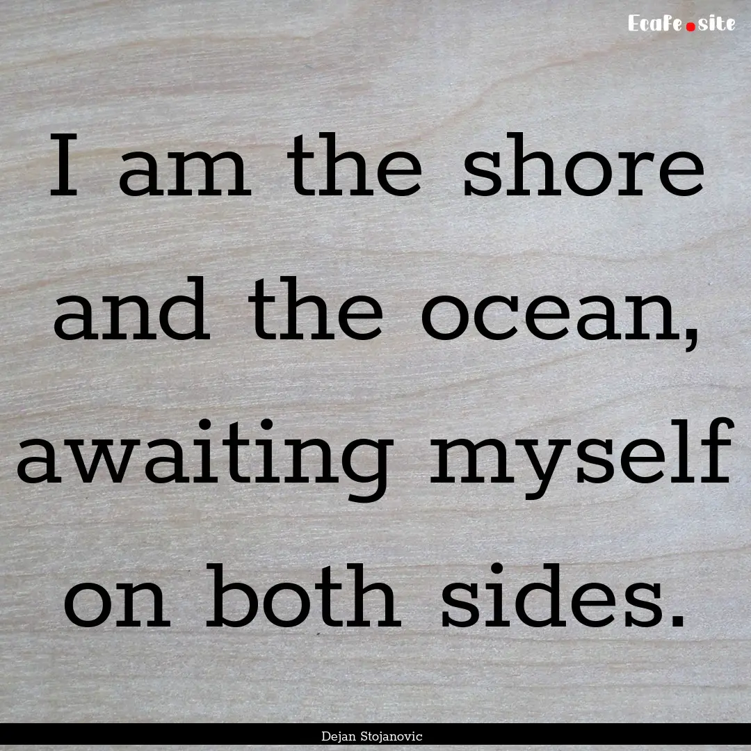 I am the shore and the ocean, awaiting myself.... : Quote by Dejan Stojanovic