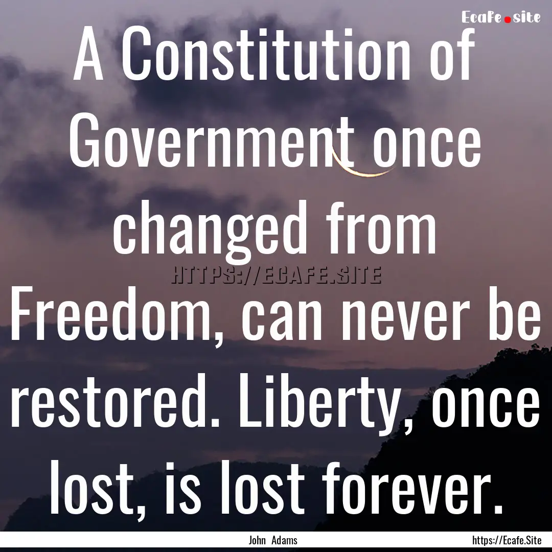 A Constitution of Government once changed.... : Quote by John Adams