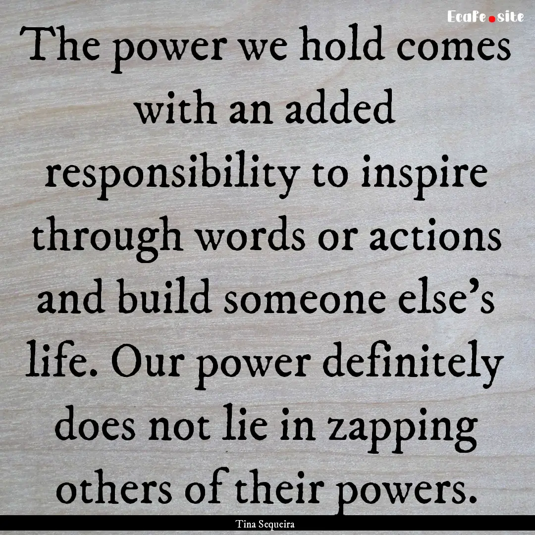 The power we hold comes with an added responsibility.... : Quote by Tina Sequeira