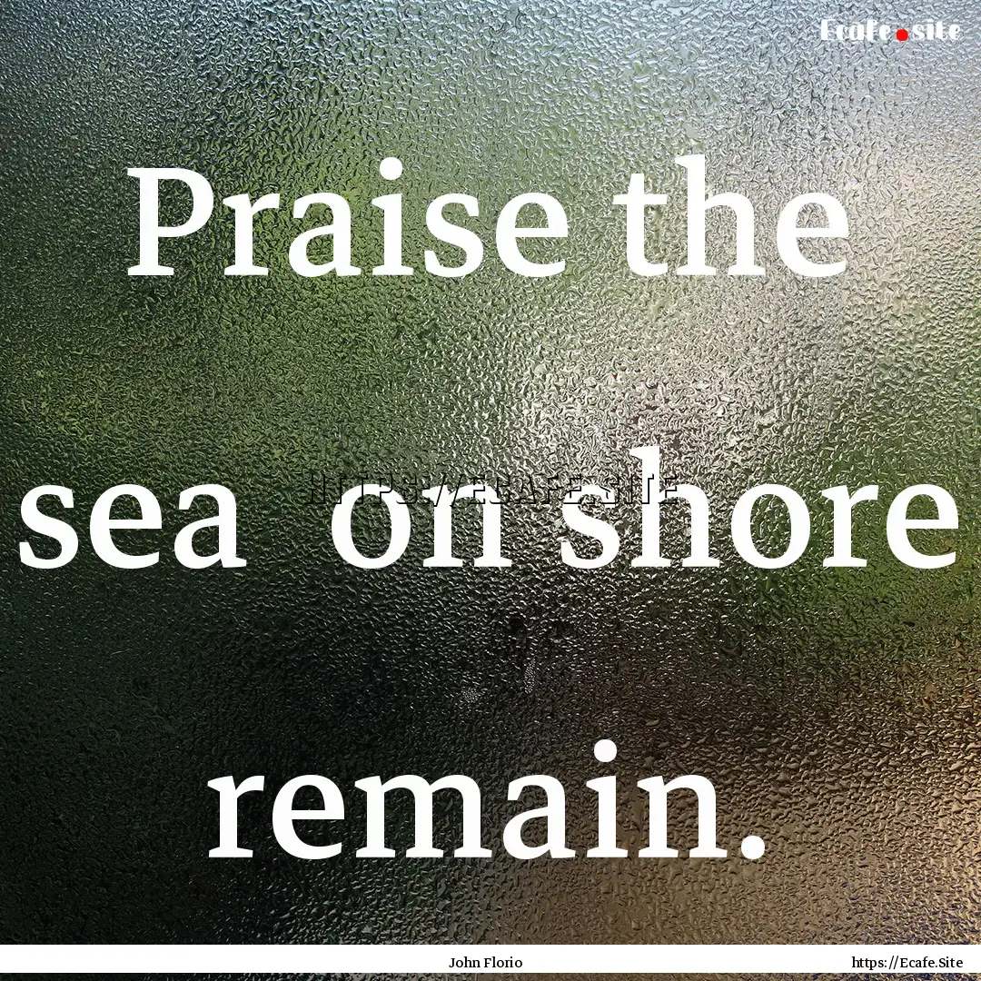 Praise the sea on shore remain. : Quote by John Florio