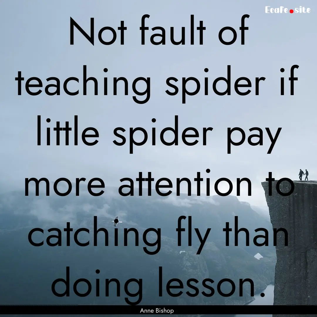 Not fault of teaching spider if little spider.... : Quote by Anne Bishop