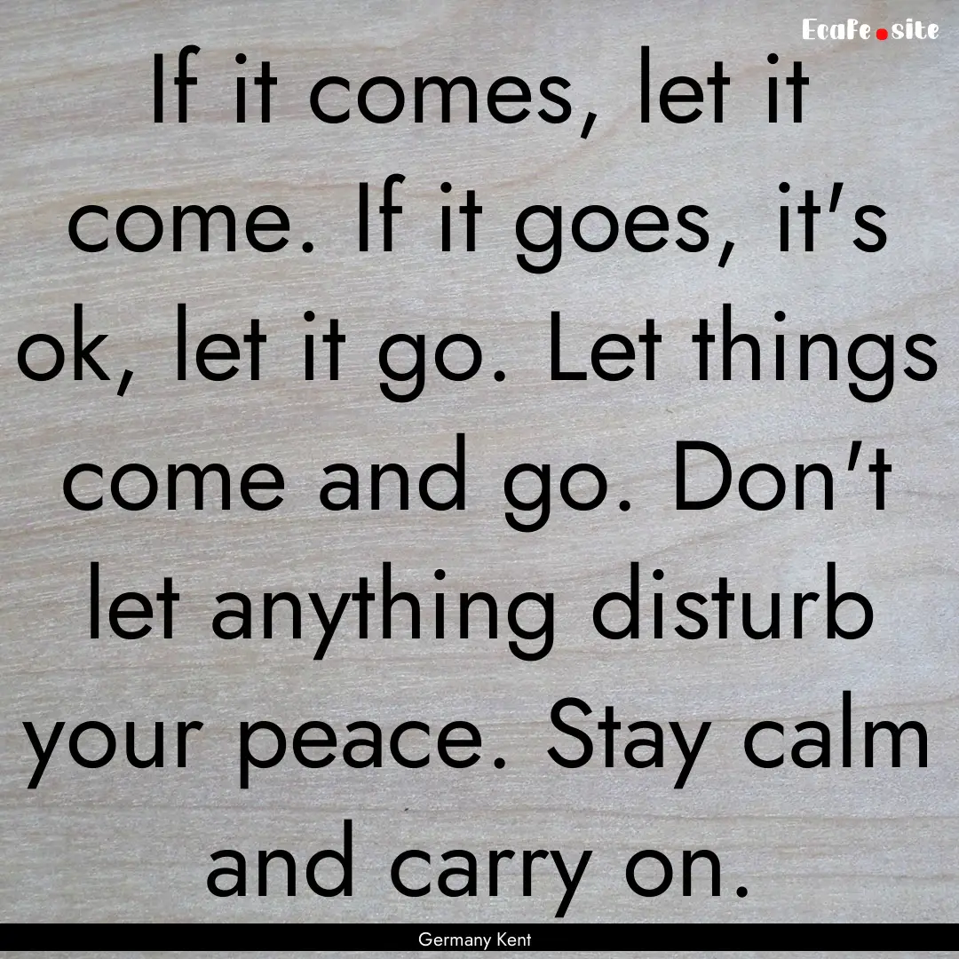 If it comes, let it come. If it goes, it's.... : Quote by Germany Kent