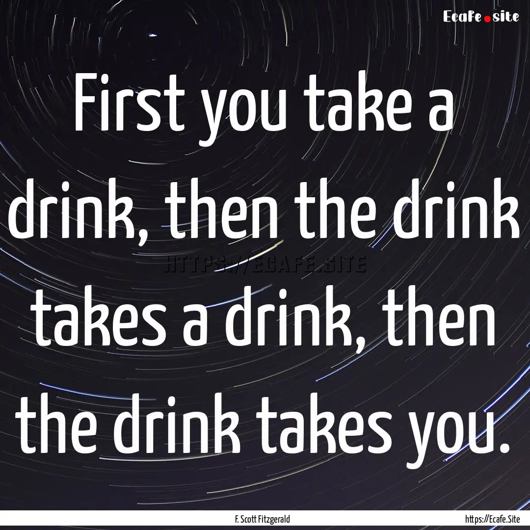 First you take a drink, then the drink takes.... : Quote by F. Scott Fitzgerald