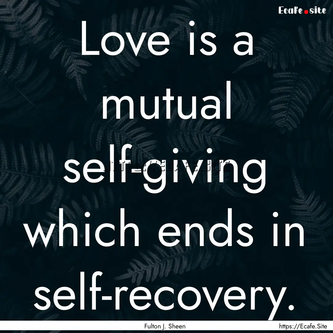 Love is a mutual self-giving which ends in.... : Quote by Fulton J. Sheen