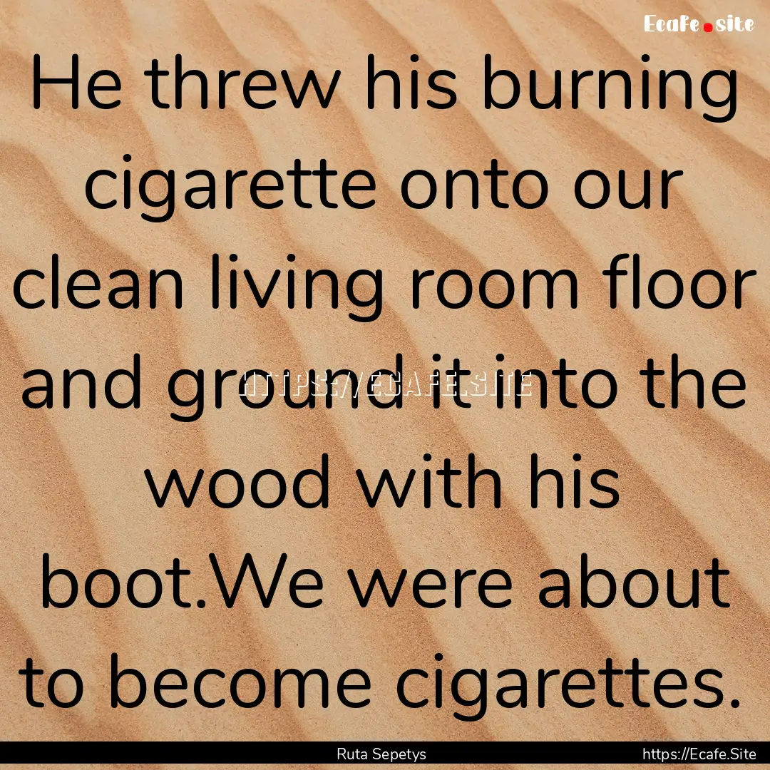 He threw his burning cigarette onto our clean.... : Quote by Ruta Sepetys