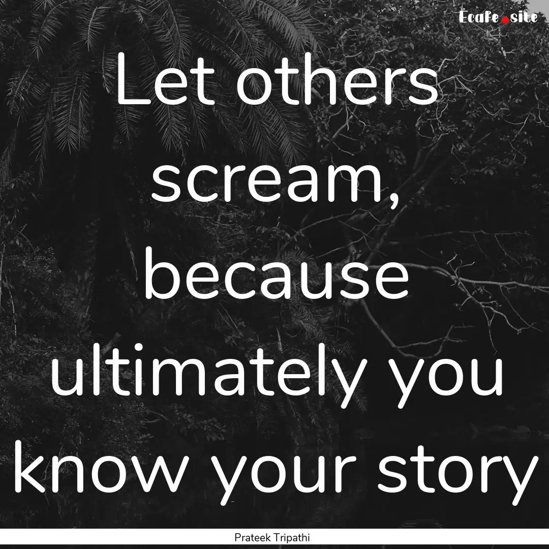 Let others scream, because ultimately you.... : Quote by Prateek Tripathi