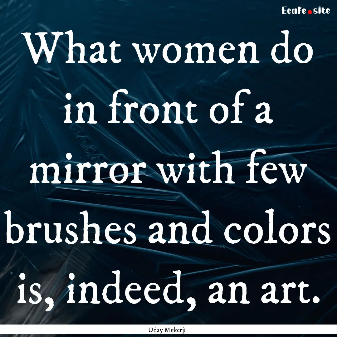 What women do in front of a mirror with few.... : Quote by Uday Mukerji