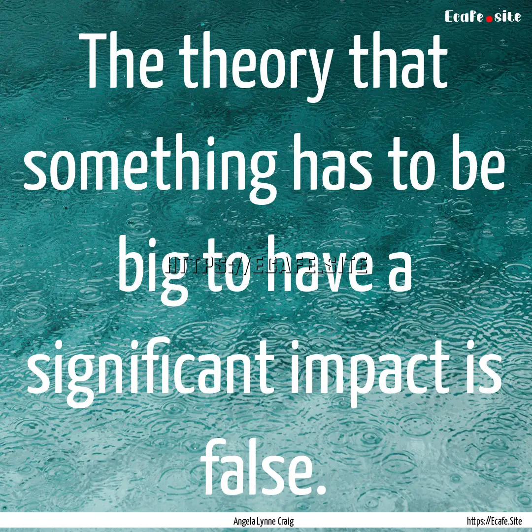 The theory that something has to be big to.... : Quote by Angela Lynne Craig