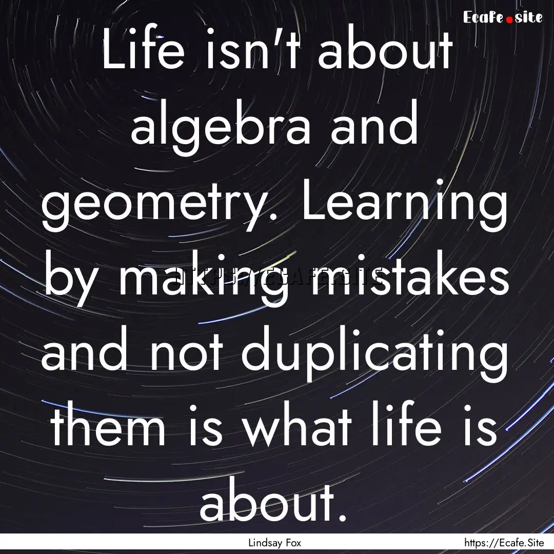 Life isn't about algebra and geometry. Learning.... : Quote by Lindsay Fox