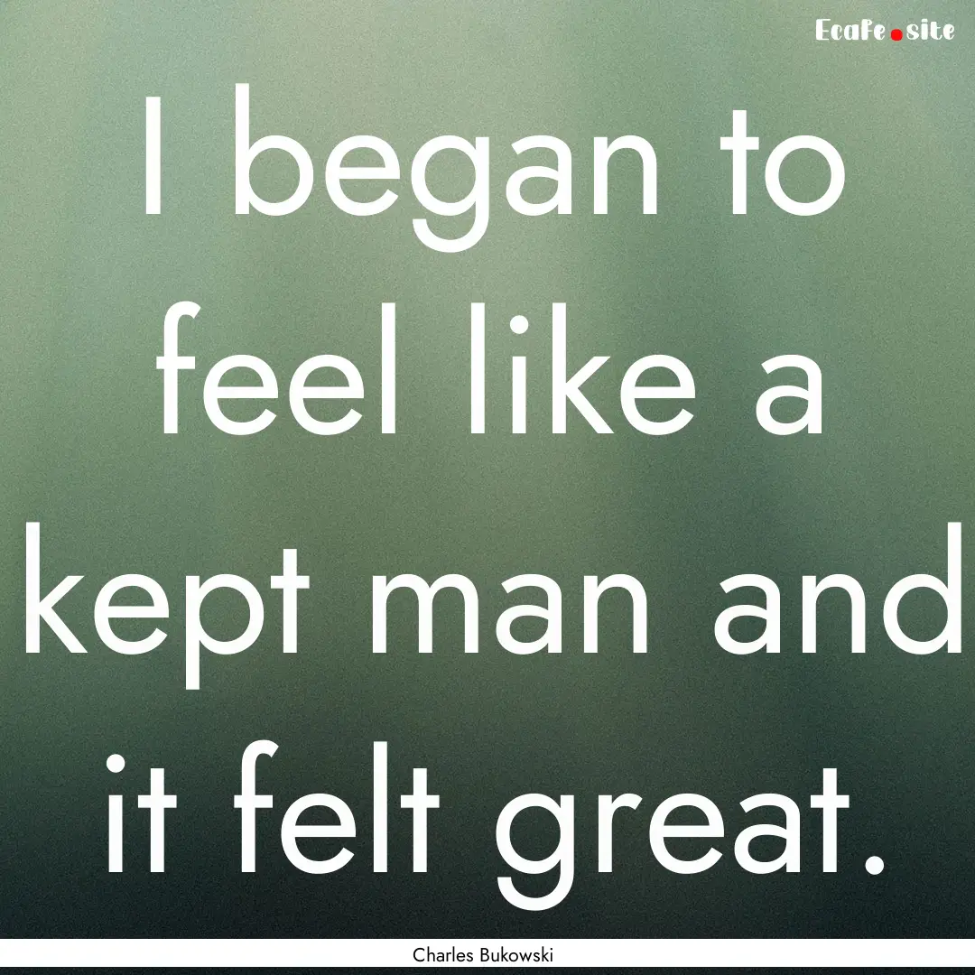 I began to feel like a kept man and it felt.... : Quote by Charles Bukowski