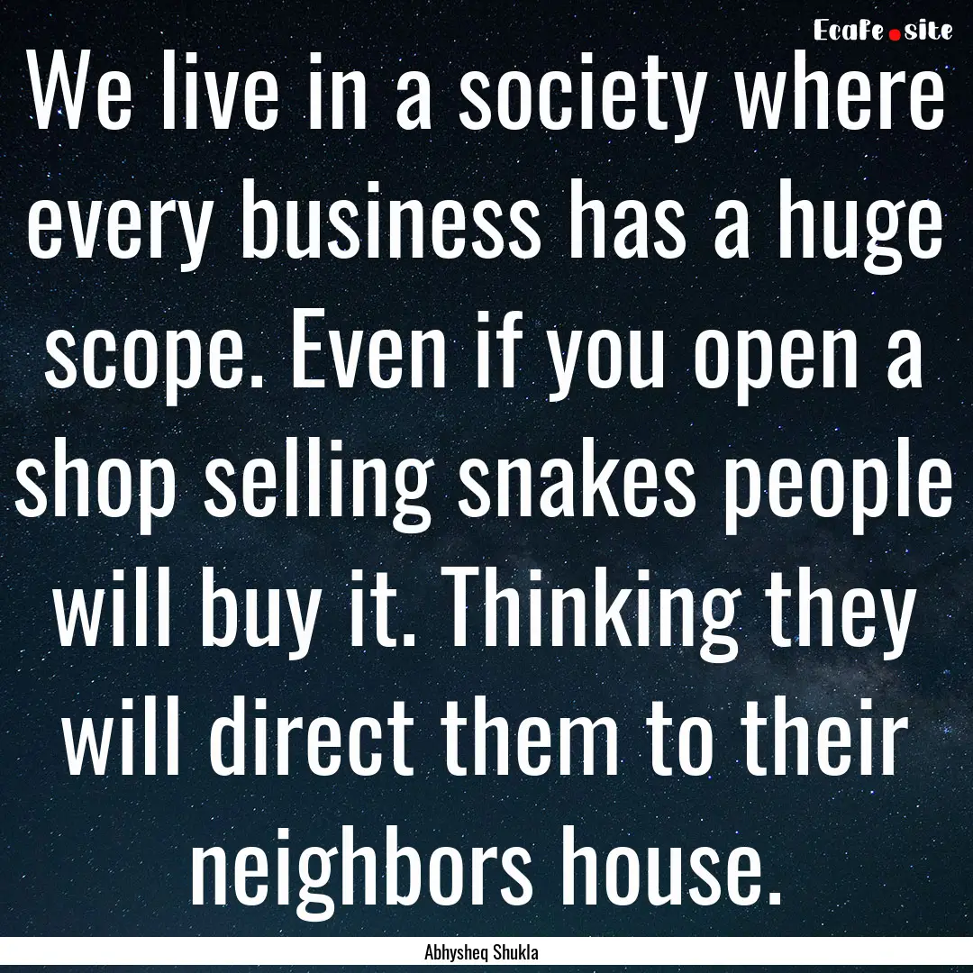 We live in a society where every business.... : Quote by Abhysheq Shukla