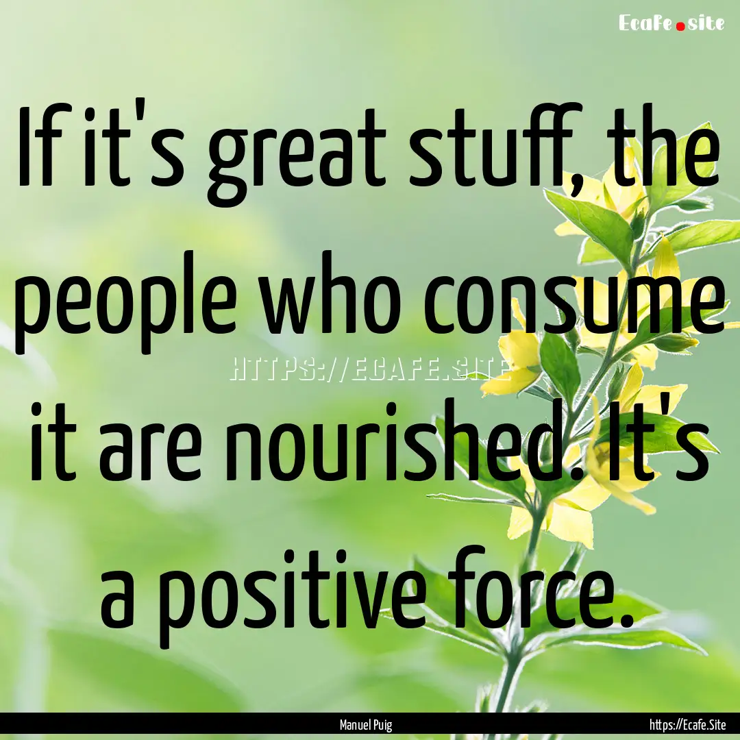 If it's great stuff, the people who consume.... : Quote by Manuel Puig