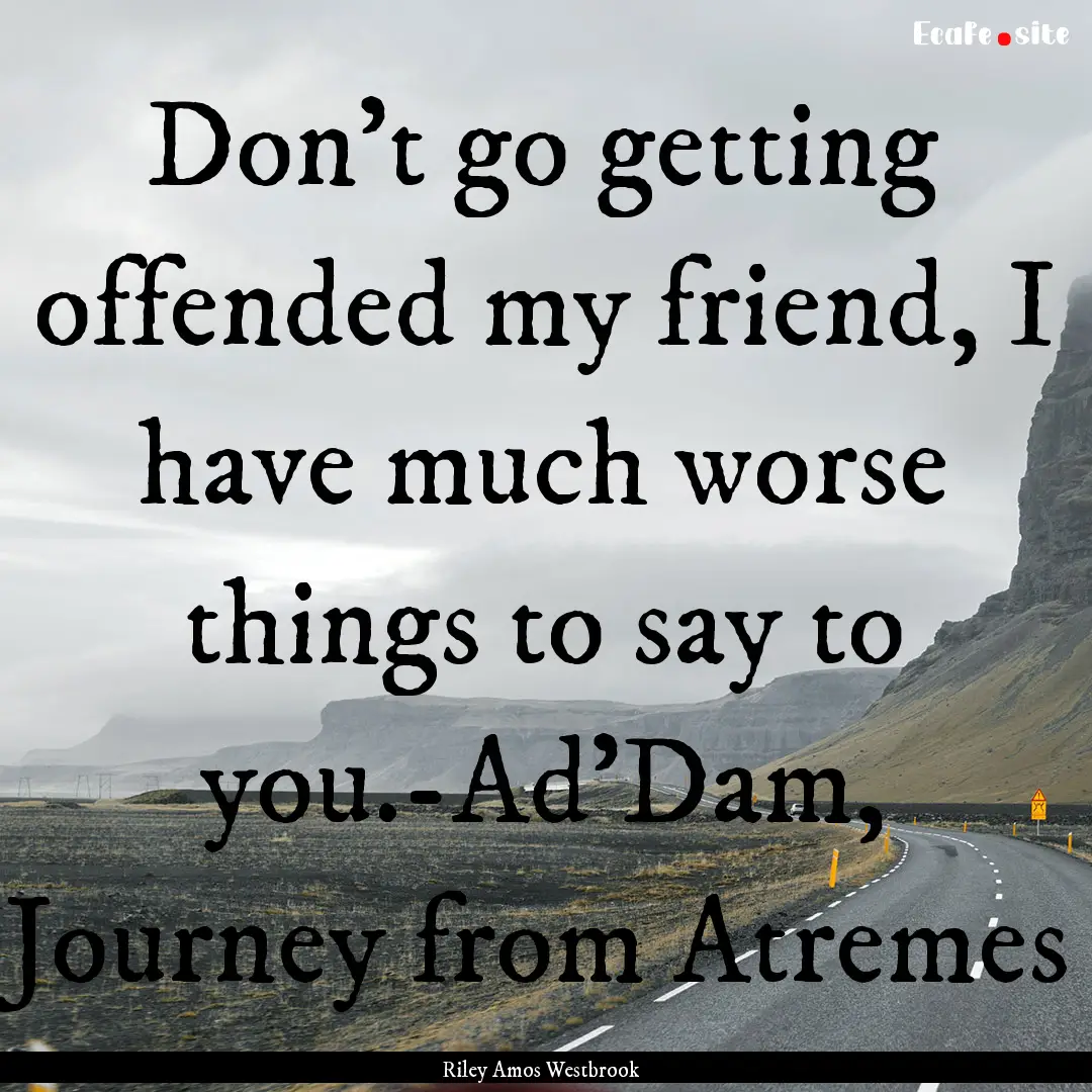 Don't go getting offended my friend, I have.... : Quote by Riley Amos Westbrook