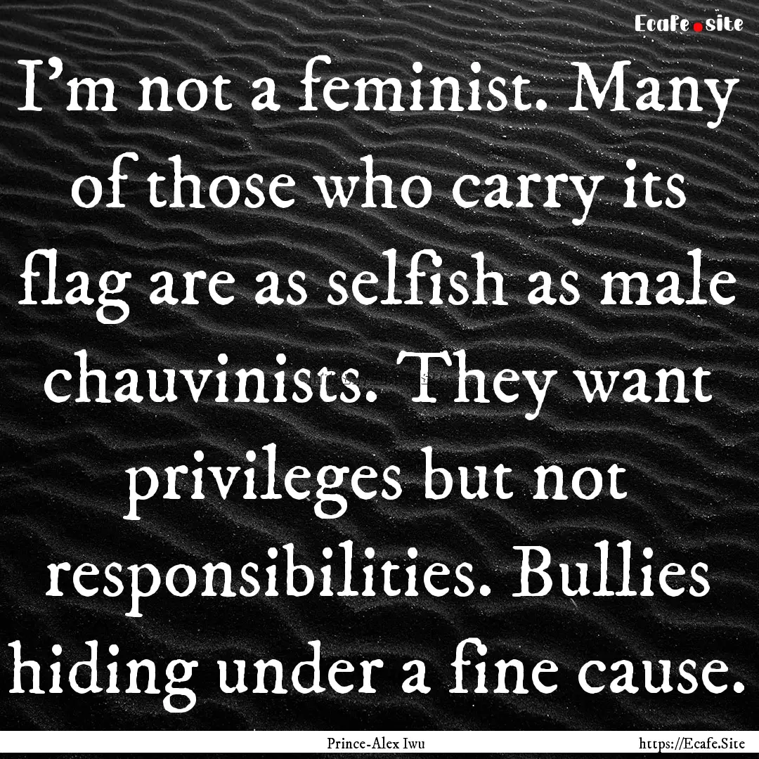 I'm not a feminist. Many of those who carry.... : Quote by Prince-Alex Iwu