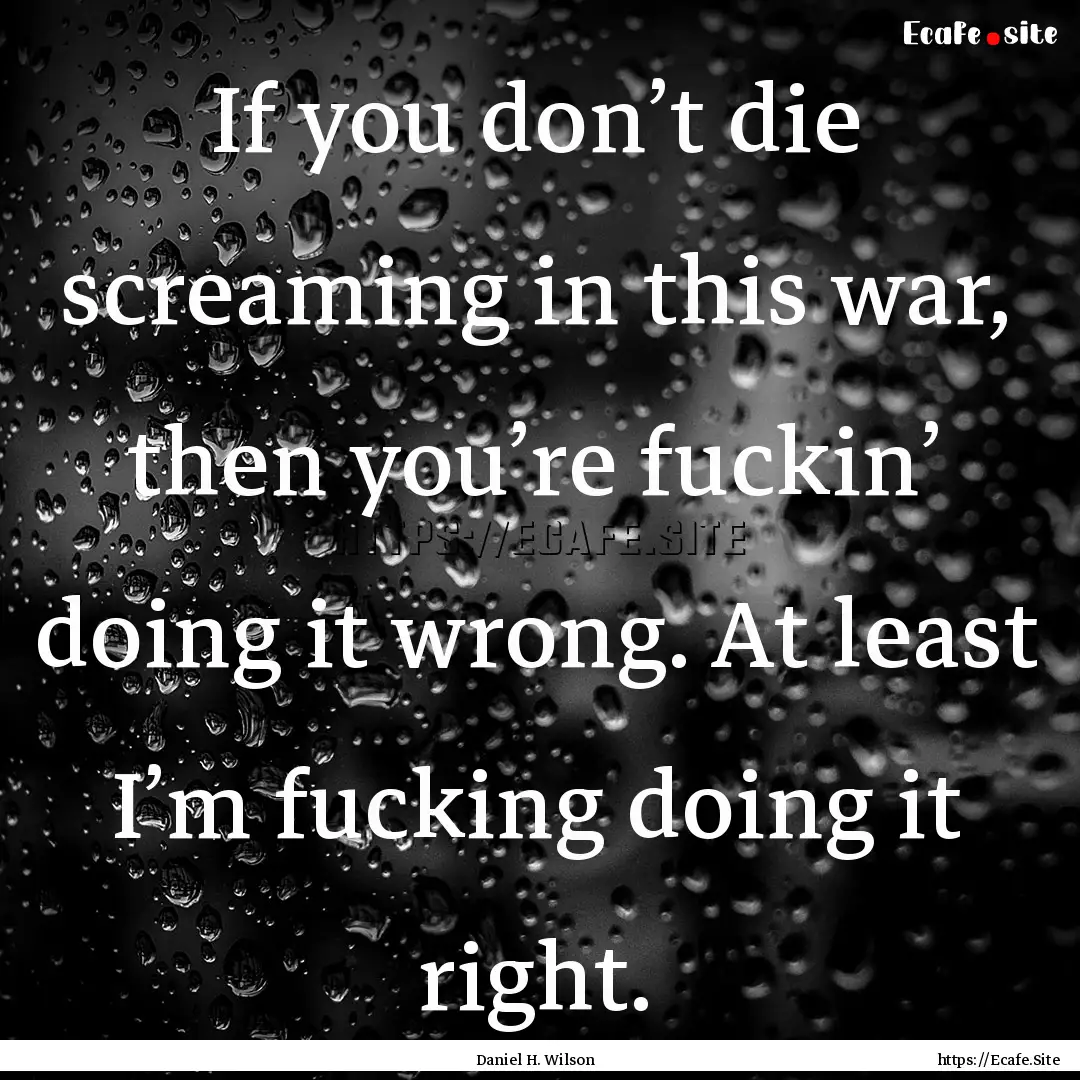 If you don’t die screaming in this war,.... : Quote by Daniel H. Wilson