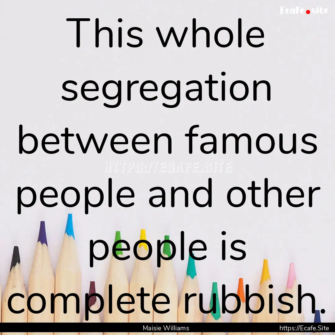 This whole segregation between famous people.... : Quote by Maisie Williams