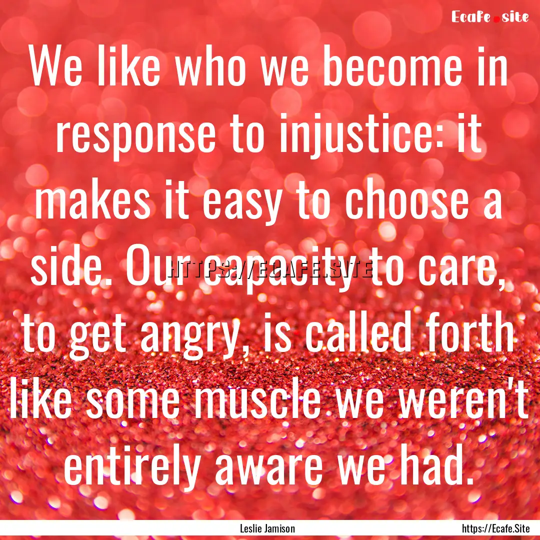 We like who we become in response to injustice:.... : Quote by Leslie Jamison