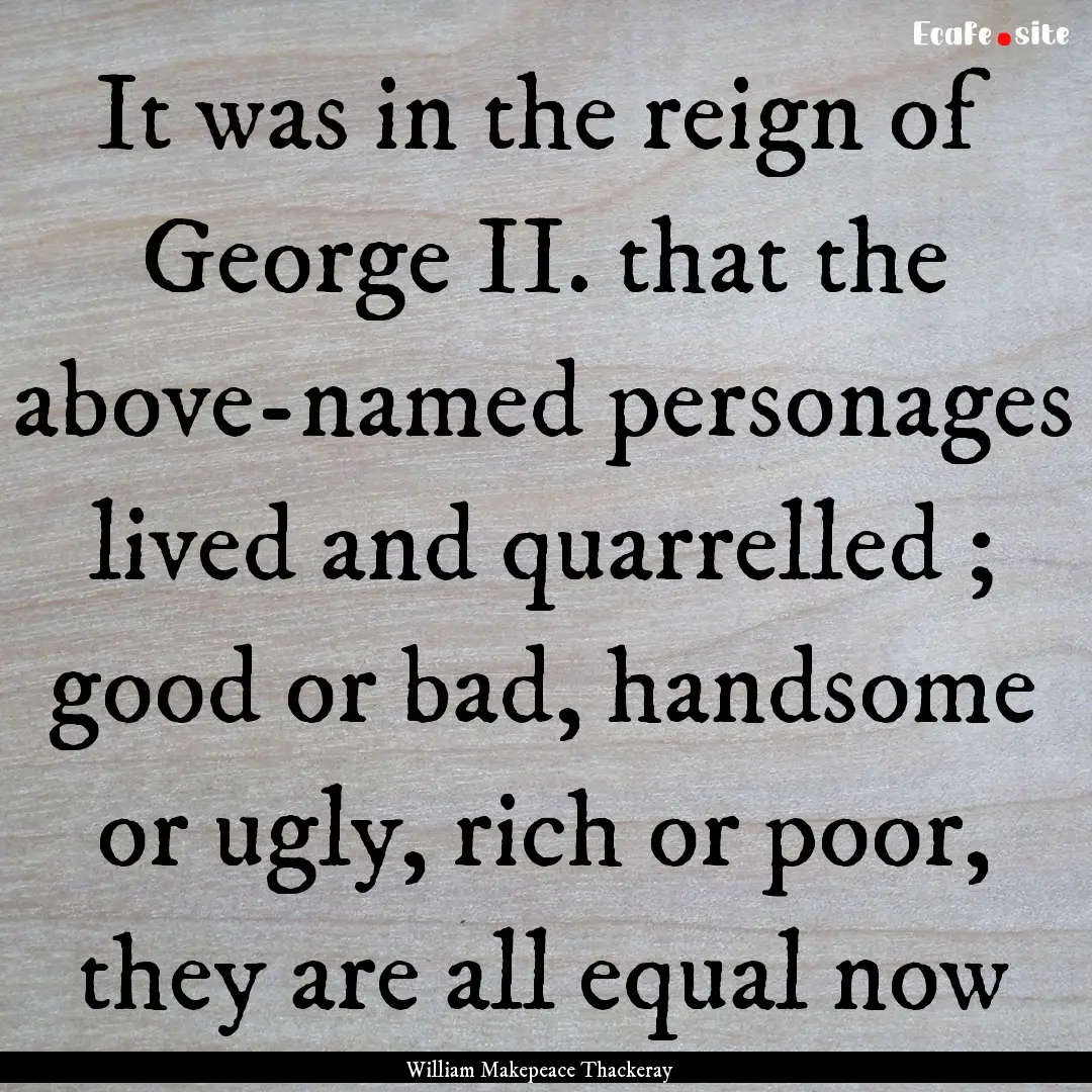 It was in the reign of George II. that the.... : Quote by William Makepeace Thackeray