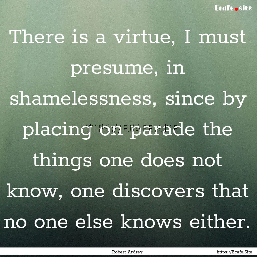 There is a virtue, I must presume, in shamelessness,.... : Quote by Robert Ardrey