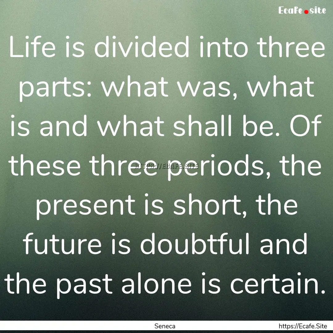 Life is divided into three parts: what was,.... : Quote by Seneca