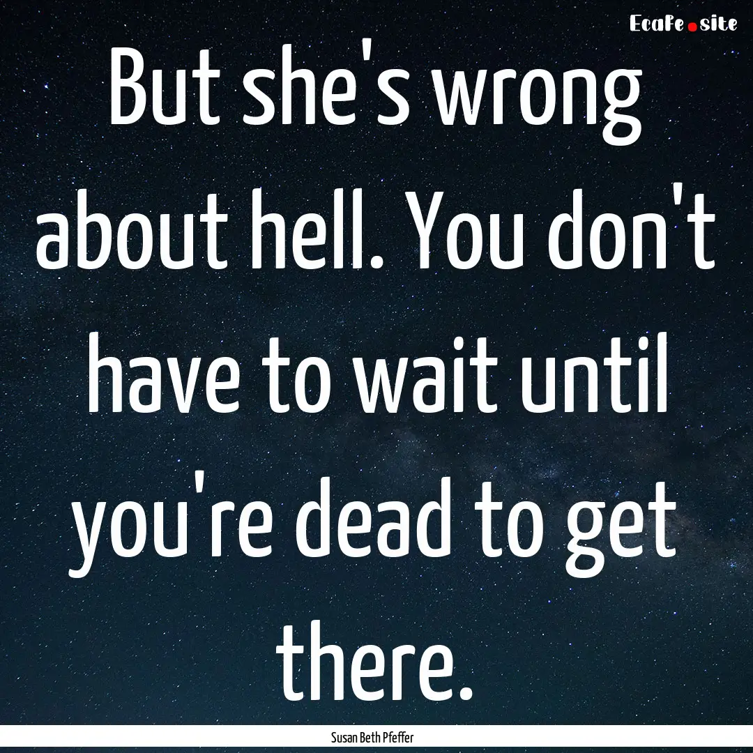 But she's wrong about hell. You don't have.... : Quote by Susan Beth Pfeffer