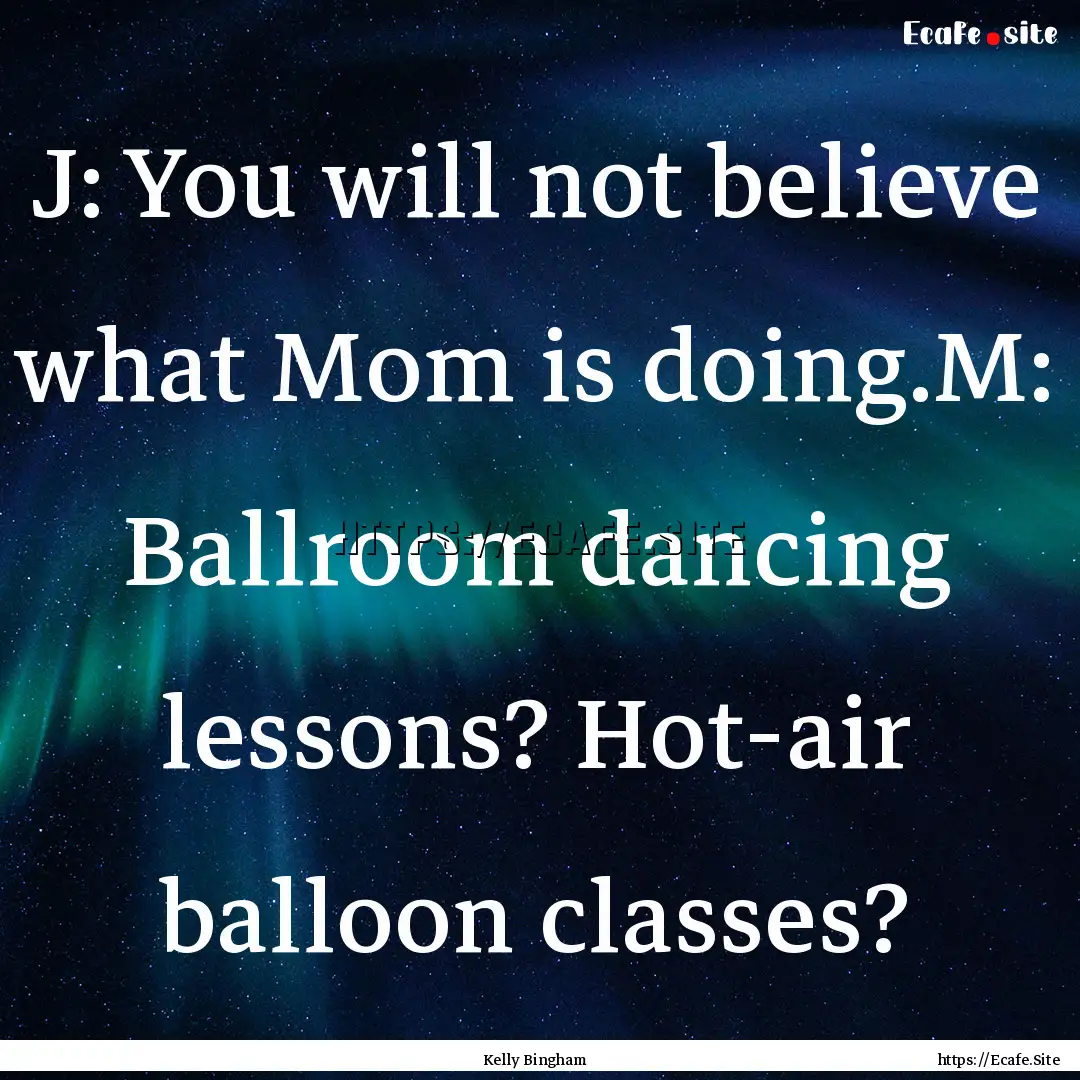 J: You will not believe what Mom is doing.M:.... : Quote by Kelly Bingham