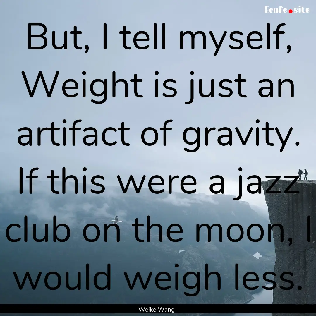 But, I tell myself, Weight is just an artifact.... : Quote by Weike Wang