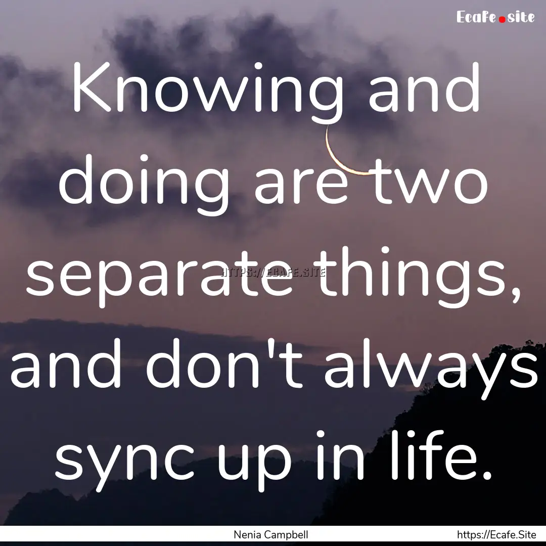 Knowing and doing are two separate things,.... : Quote by Nenia Campbell