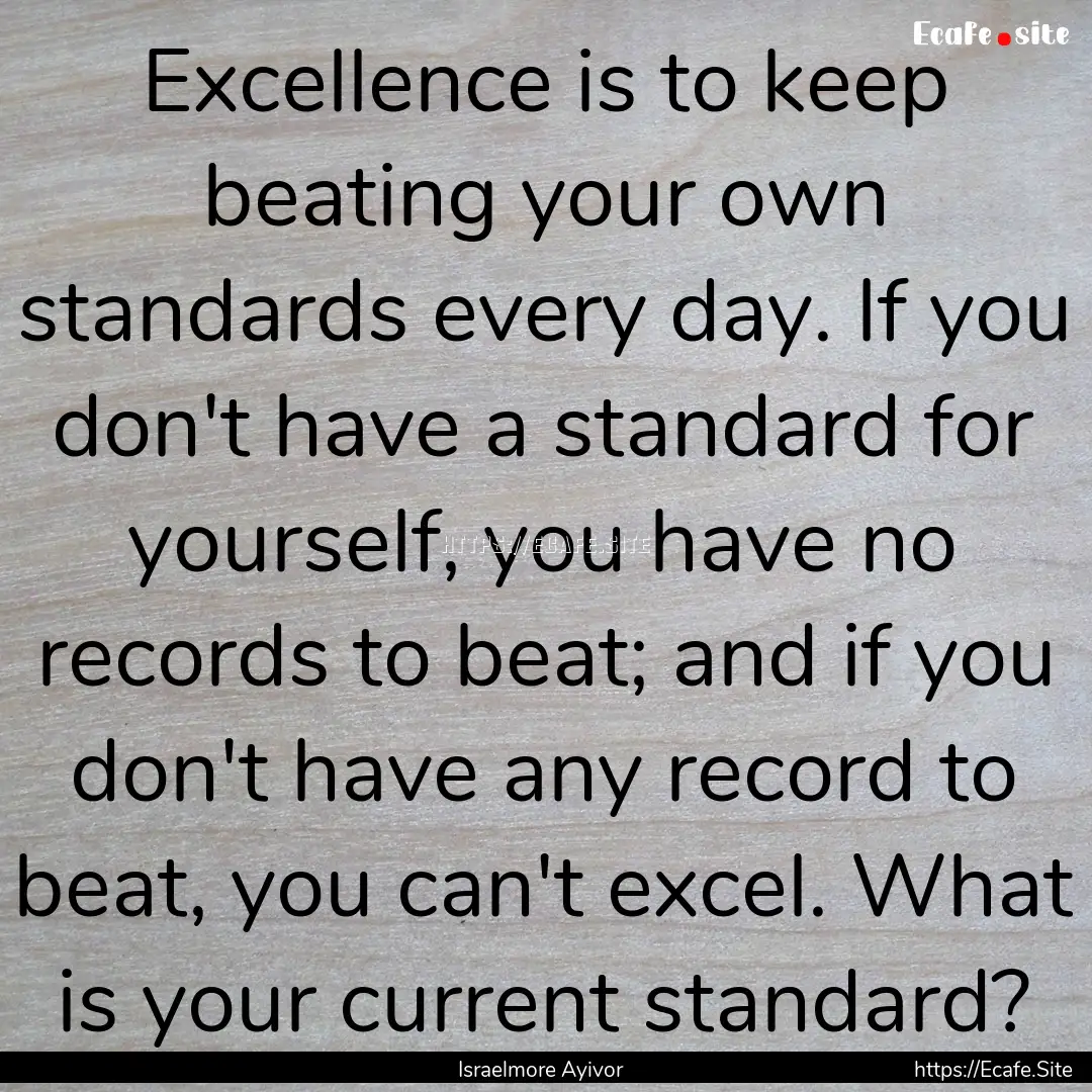 Excellence is to keep beating your own standards.... : Quote by Israelmore Ayivor