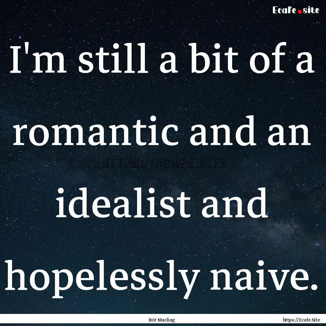 I'm still a bit of a romantic and an idealist.... : Quote by Brit Marling