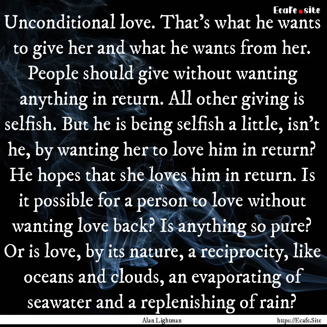 Unconditional love. That’s what he wants.... : Quote by Alan Lightman