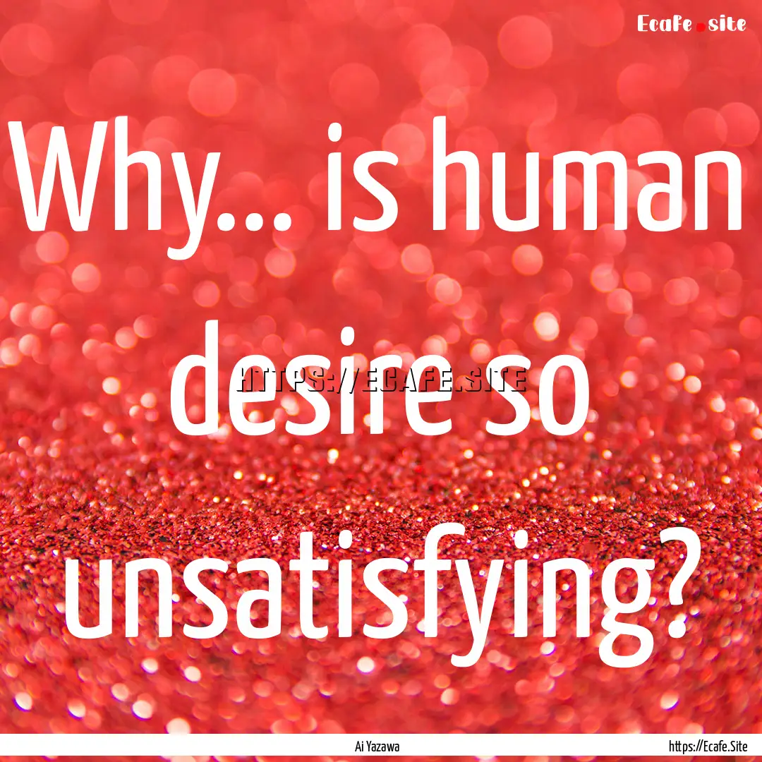 Why... is human desire so unsatisfying? : Quote by Ai Yazawa