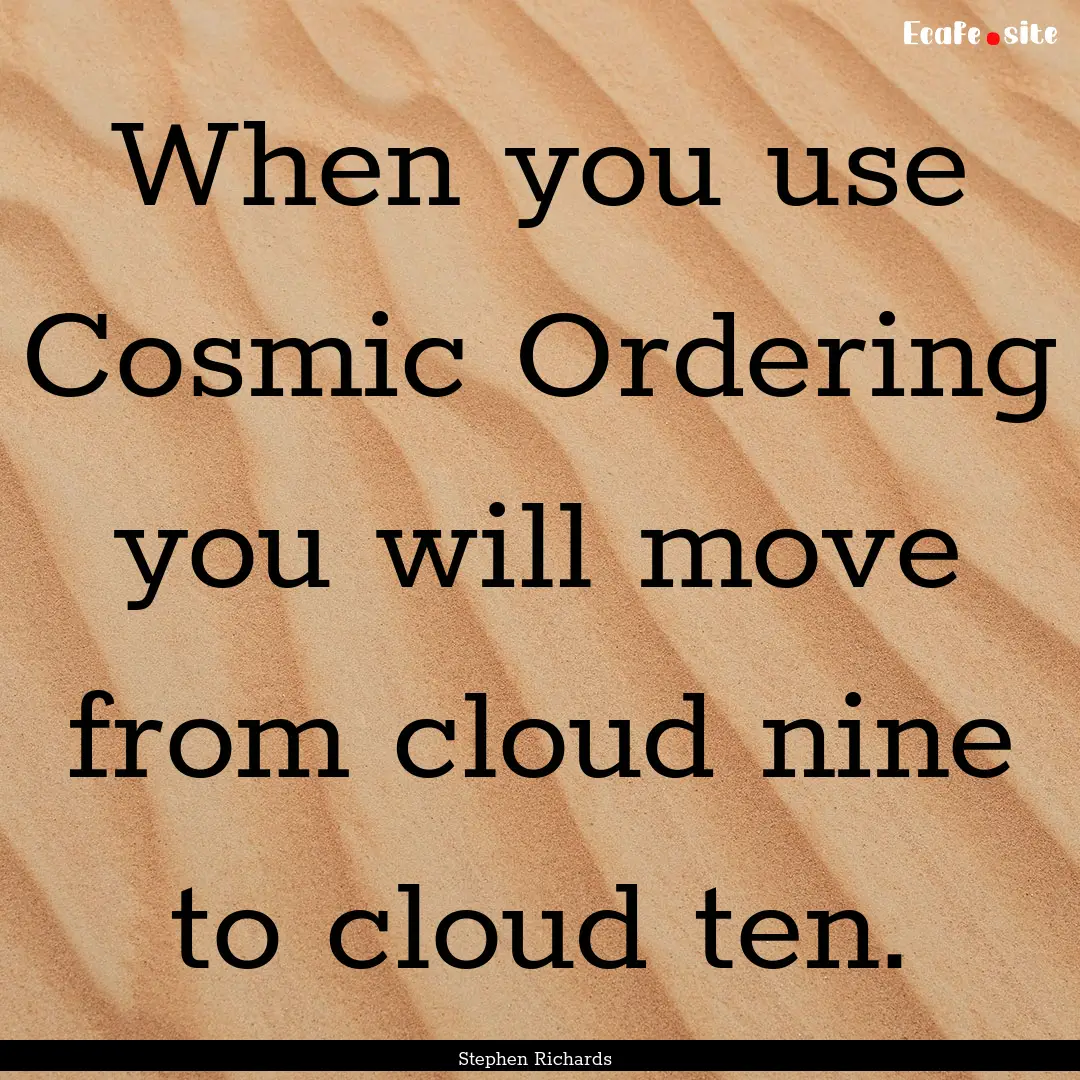 When you use Cosmic Ordering you will move.... : Quote by Stephen Richards