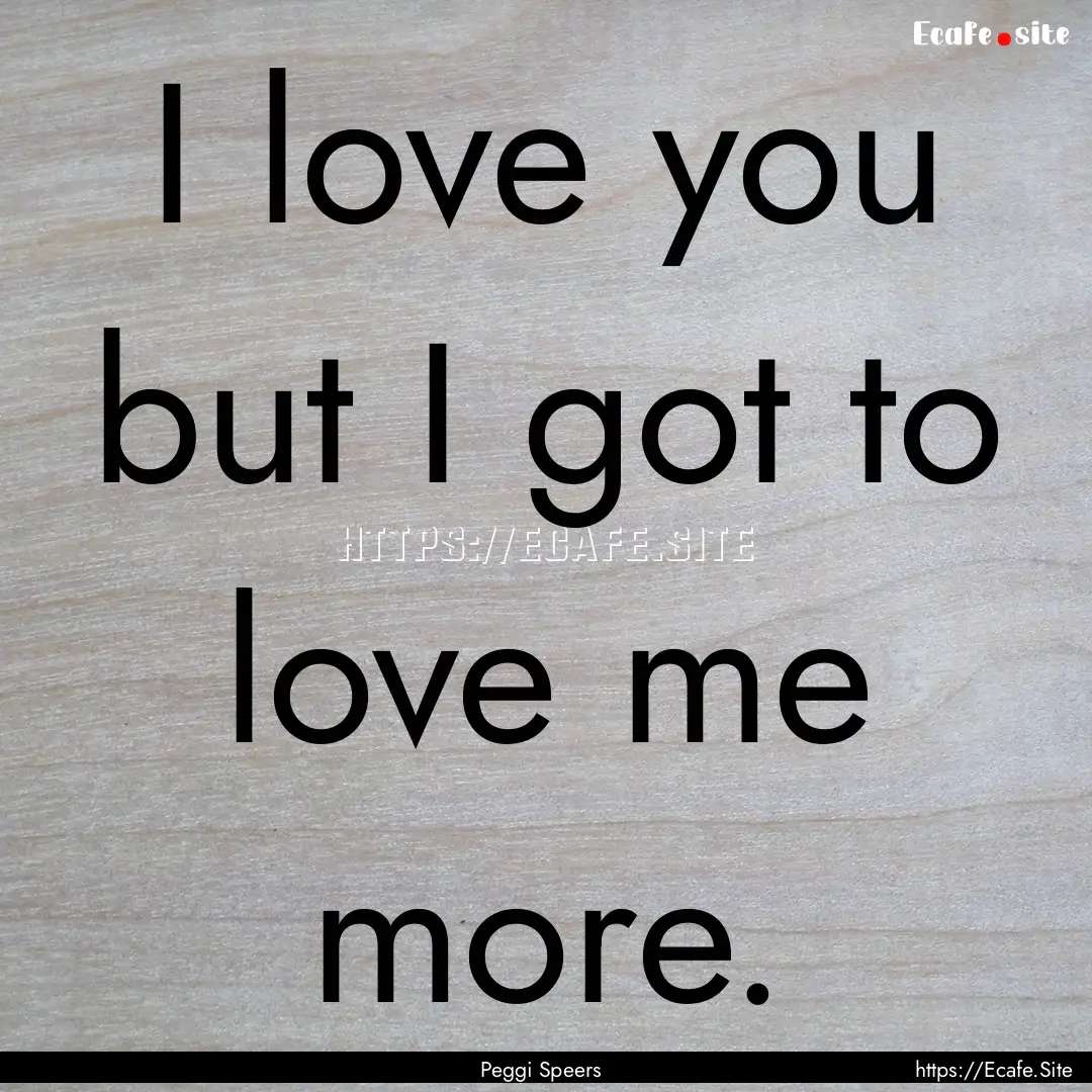 I love you but I got to love me more. : Quote by Peggi Speers