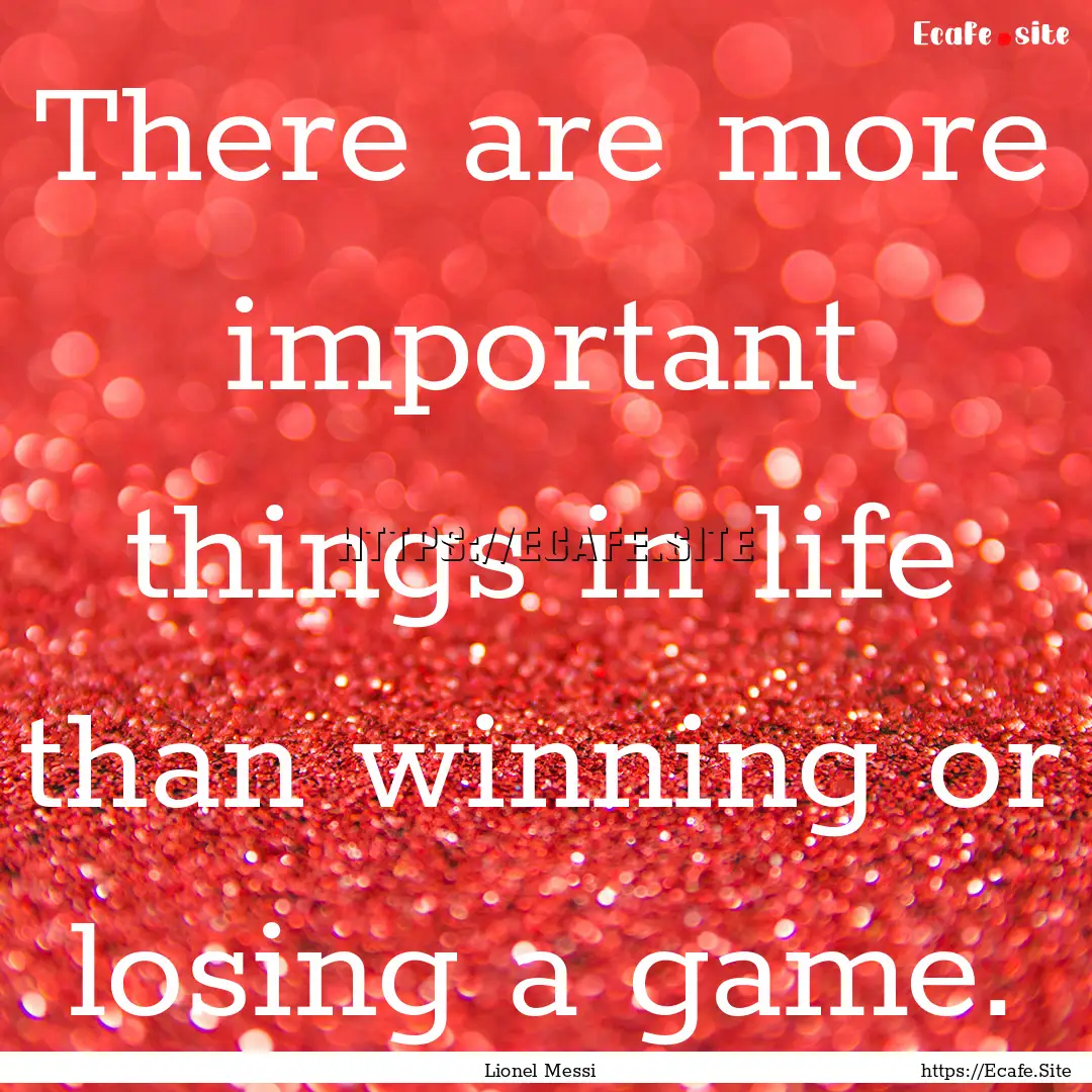 There are more important things in life than.... : Quote by Lionel Messi