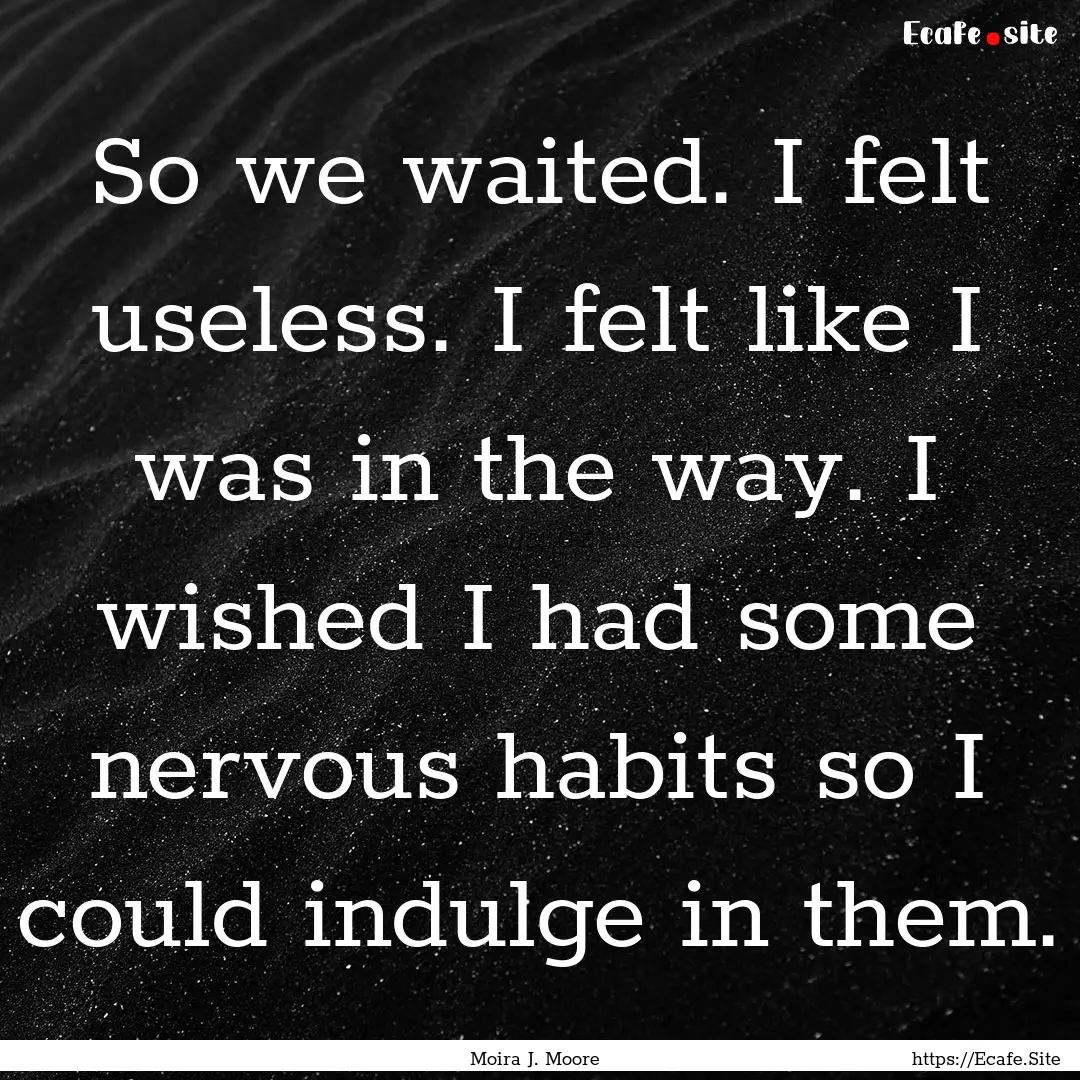 So we waited. I felt useless. I felt like.... : Quote by Moira J. Moore