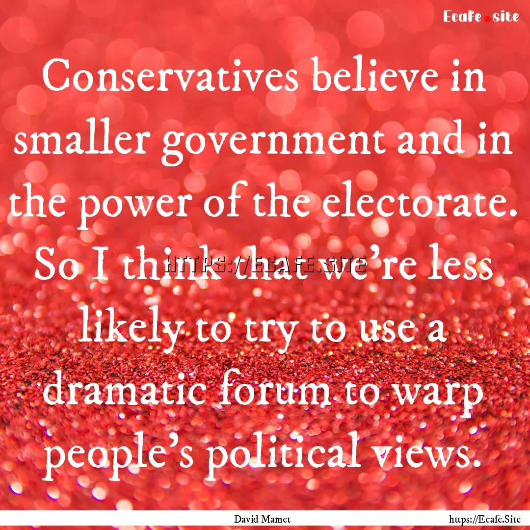 Conservatives believe in smaller government.... : Quote by David Mamet