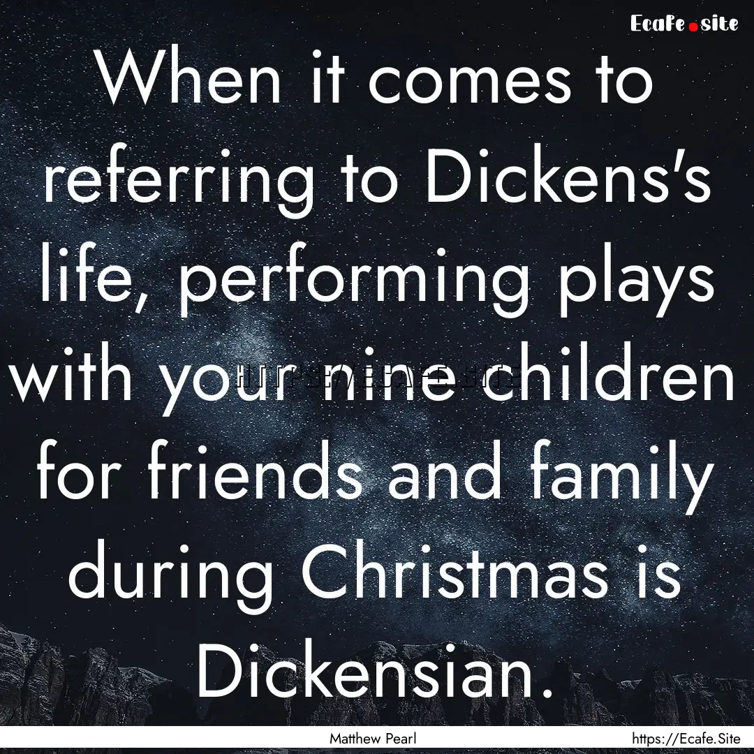 When it comes to referring to Dickens's life,.... : Quote by Matthew Pearl